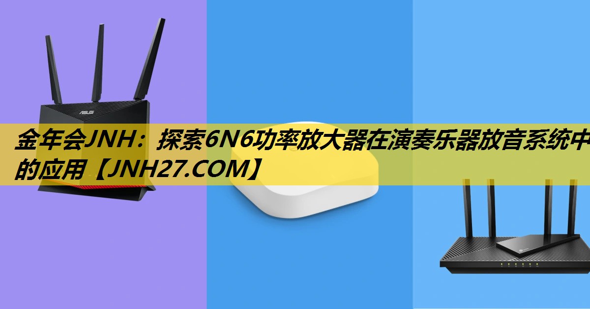 金年会JNH：探索6N6功率放大器在演奏乐器放音系统中的应用