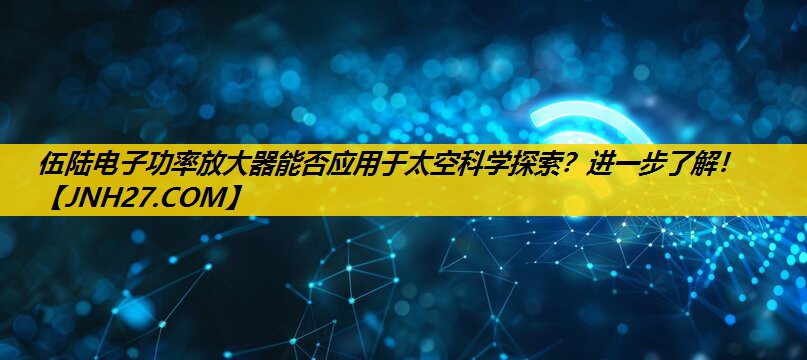 伍陆电子功率放大器能否应用于太空科学探索？进一步了解！