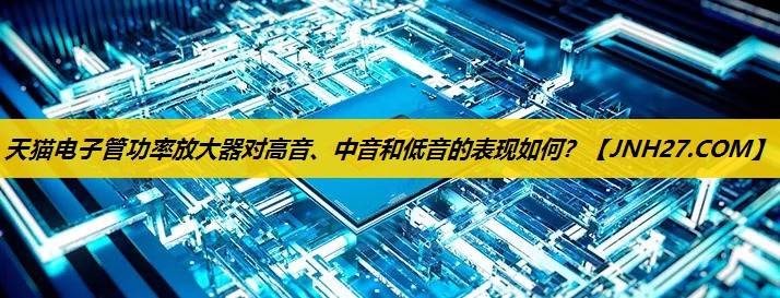 天猫电子管功率放大器对高音、中音和低音的表现如何？