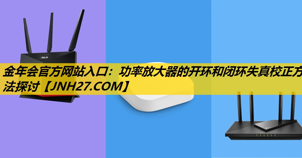 金年会官方网站入口：功率放大器的开环和闭环失真校正方法探讨