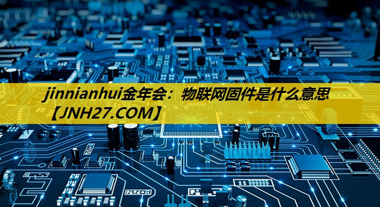 jinnianhui金年会：物联网固件是什么意思