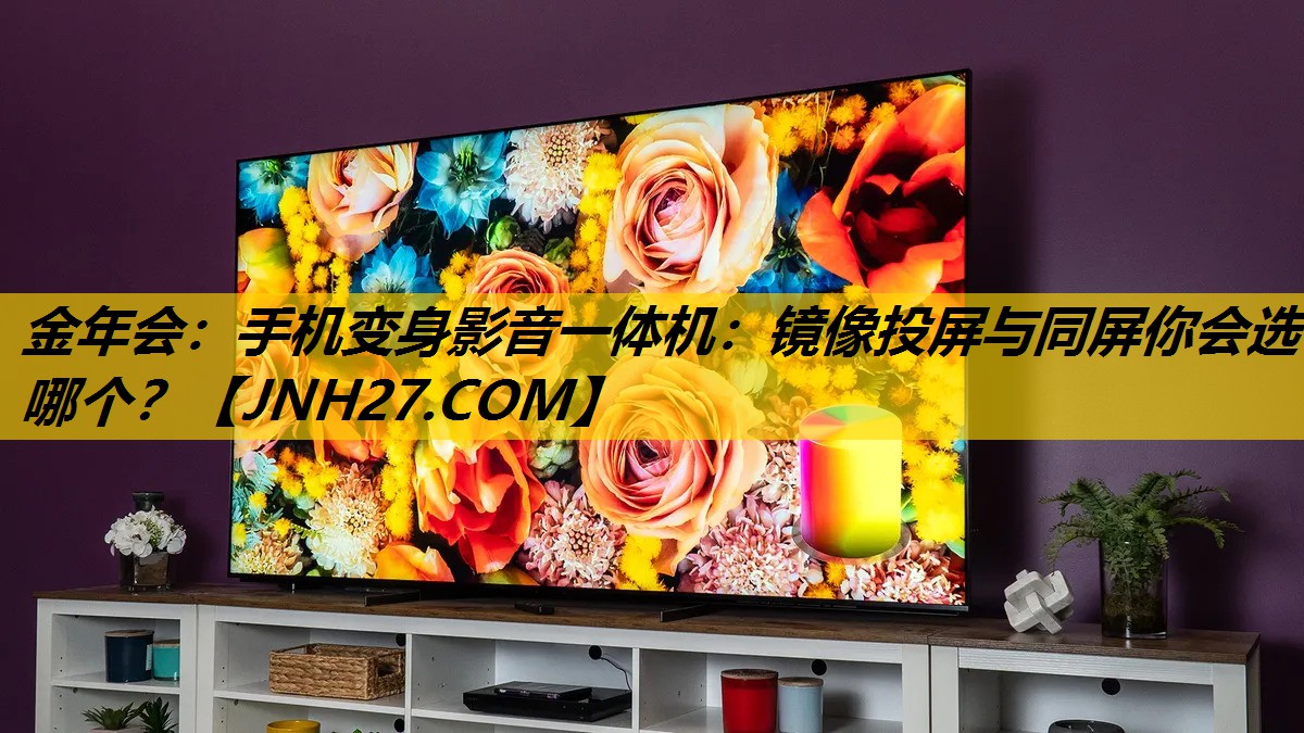 金年会：手机变身影音一体机：镜像投屏与同屏你会选哪个？
