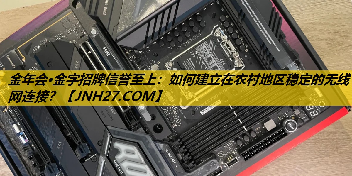 金年会·金字招牌信誉至上：如何建立在农村地区稳定的无线网连接？