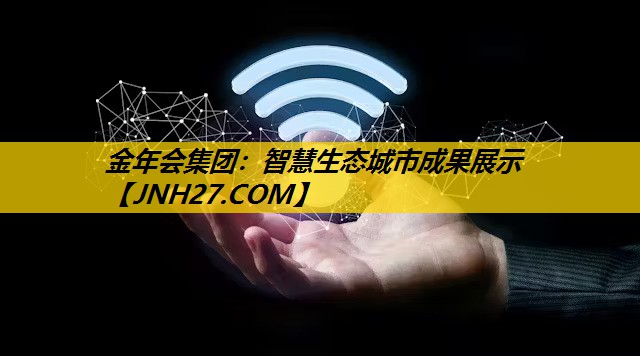 金年会集团：智慧生态城市成果展示