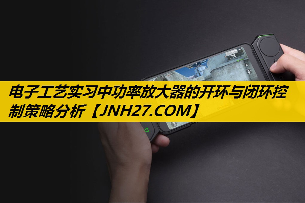 电子工艺实习中功率放大器的开环与闭环控制策略分析