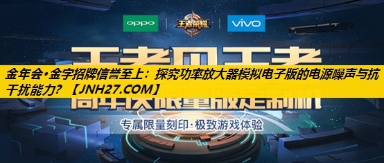 金年会·金字招牌信誉至上：探究功率放大器模拟电子版的电源噪声与抗干扰能力？