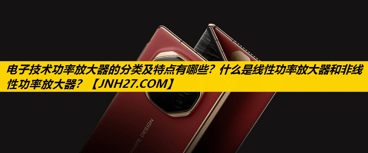 电子技术功率放大器的分类及特点有哪些？什么是线性功率放大器和非线性功率放大器？