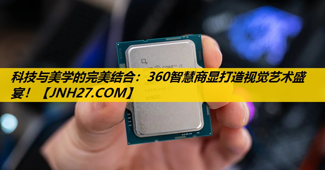 科技与美学的完美结合:360智慧商显打造视觉艺术盛宴! 科技与美学的完美结合:360智慧商显打造视觉艺术盛宴!