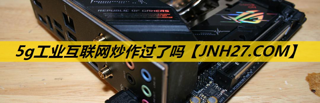5g工业互联网炒作过了吗 5g工业互联网炒作过了吗