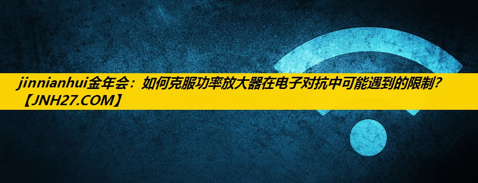 如何克服功率放大器在电子对抗中可能遇到的限制? 如何克服功率放大器在电子对抗中可能遇到的限制?