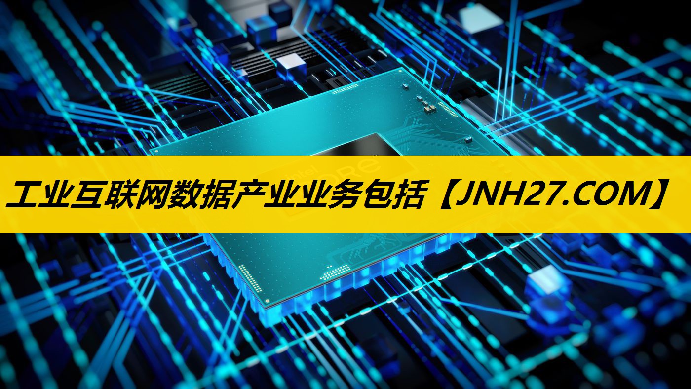 工业互联网数据产业业务包括 工业互联网数据产业业务包括