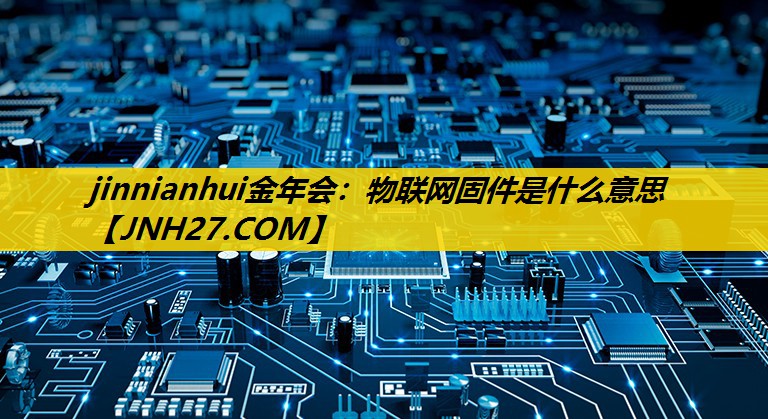 物联网固件是什么意思 物联网固件是什么意思