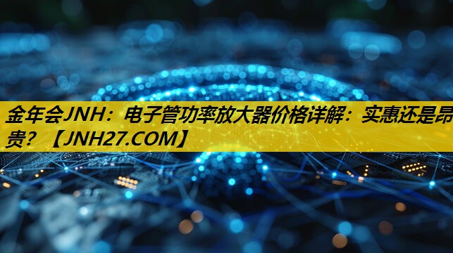 电子管功率放大器价格详解:实惠还是昂贵? 电子管功率放大器价格详解:实惠还是昂贵?