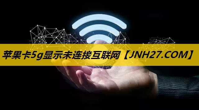 苹果卡5g显示未连接互联网 苹果卡5g显示未连接互联网