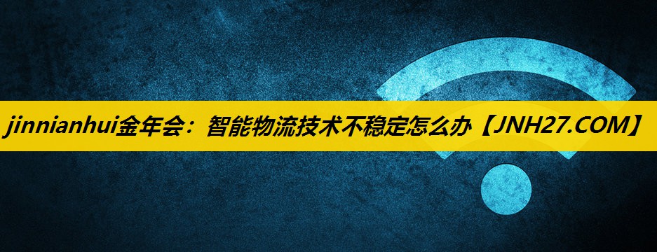 智能物流技术不稳定怎么办 智能物流技术不稳定怎么办