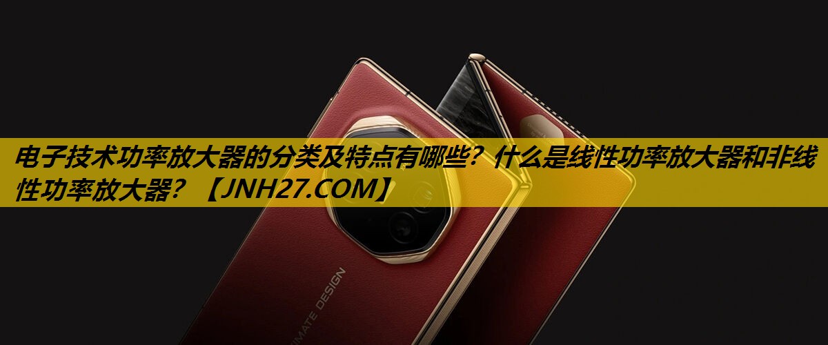 电子技术功率放大器的分类及特点有哪些?什么是线性功率放大器和非线性功率放大器? 电子技术功率放大器的分类及特点有哪些?什么是线性功率放大器和非线性功率放大器?