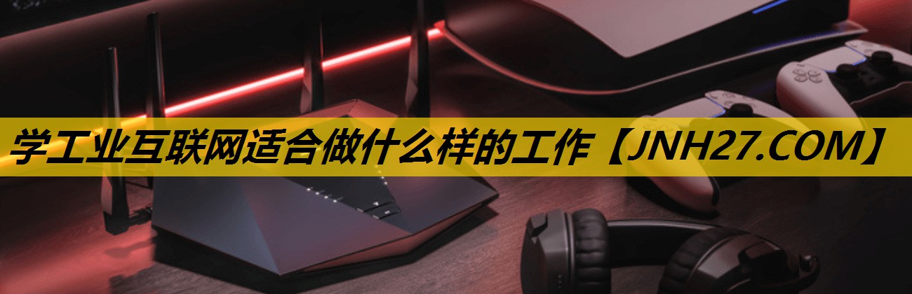 学工业互联网适合做什么样的工作 学工业互联网适合做什么样的工作